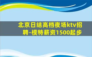 北京日结高档夜场ktv招聘-模特薪资1500起步