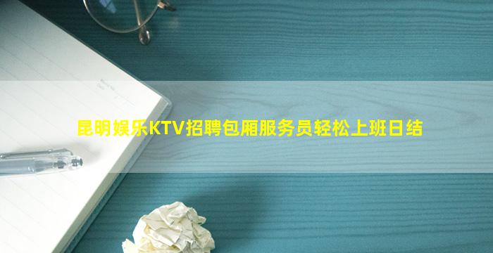 昆明娱乐KTV招聘包厢服务员轻松上班日结